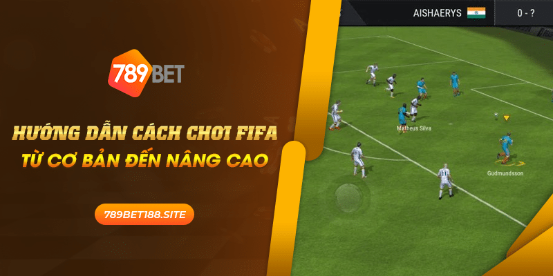 Hướng dẫn cách chơi FIFA: Từ cơ bản đến nâng cao