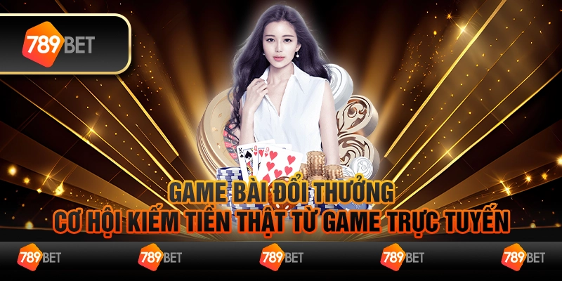 Game Bài Đổi Thưởng - Cơ Hội Kiếm Tiền Thật Từ Game Trực Tuyến