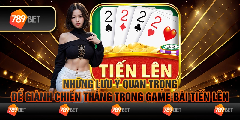 Game Bài Tiến Lên Và Những Lưu Ý Quan Trọng Để Giành Chiến Thắng