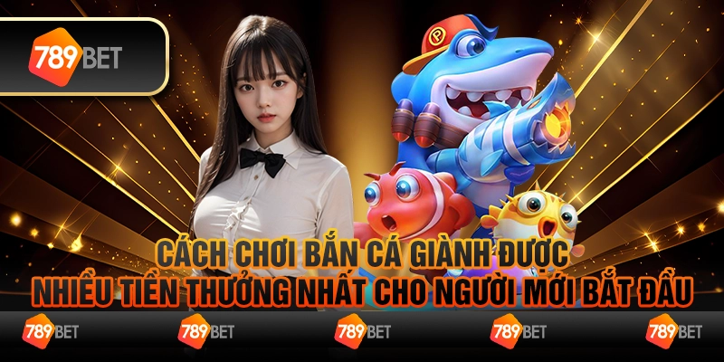 Cách Chơi Bắn Cá Hiệu Quả Dành Cho Người Mới Tại 789Bet