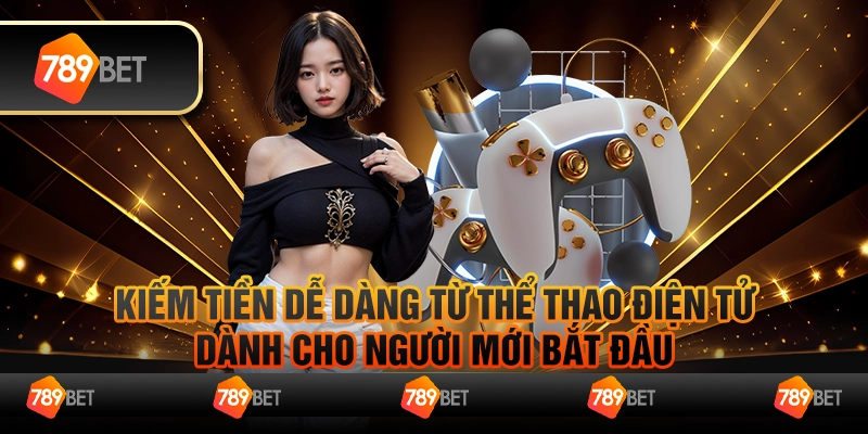 Thể Thao Điện Tử - Cách Kiếm Tiền Dễ Dàng Dành Cho Người Mới Tại 789bet