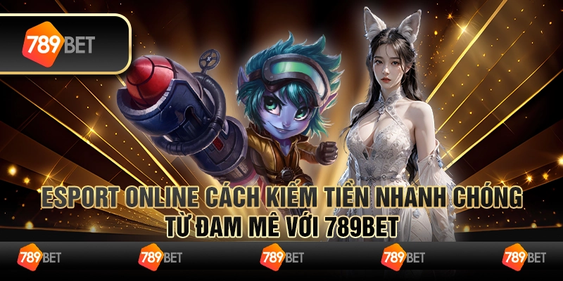 Esport Online Cách Kiếm Tiền Nhanh Chóng Từ Đam Mê Với 789bet