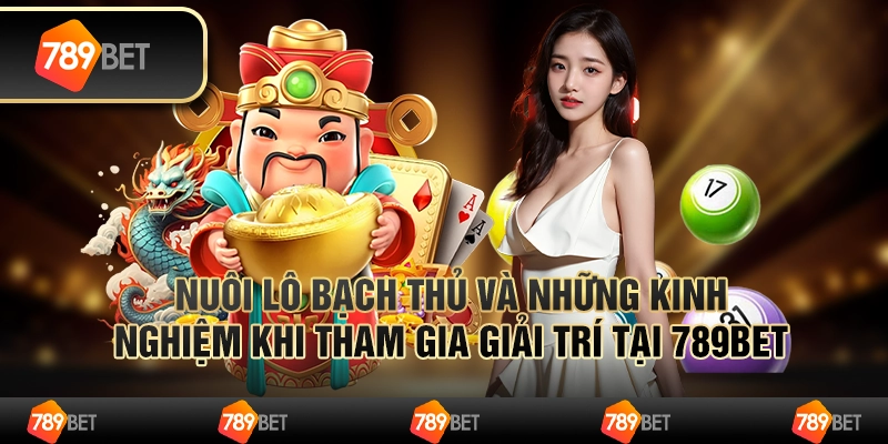 Nuôi Lô Bạch Thủ Và Những Kinh Nghiệm Khi Tham Gia Giải Trí Tại 789bet