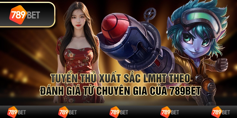 Tuyển thủ xuất sắc LMHT Theo Đánh Giá Từ Chuyên Gia Của 789bet