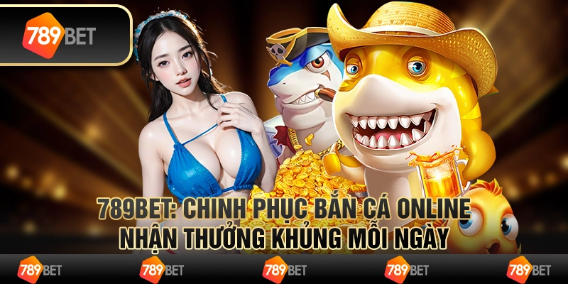 Chinh Phục Bắn Cá Online Nhận Thưởng Khủng Mỗi Ngày Cùng 789bet