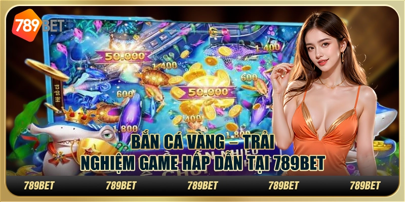 Bắn cá vàng – Trải nghiệm Chơi game hấp dẫn tại 789bet