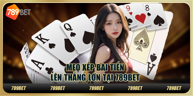 Mẹo Xếp Bài Tiến Lên Giúp Người Chơi Thắng Lớn Tại 789bet