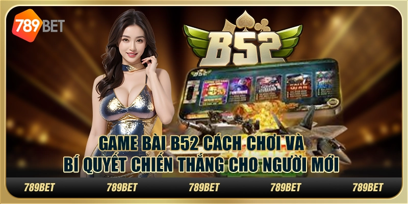 Game Bài B52 Cách Chơi Và Bí Quyết Chiến Thắng Cho Người Mới