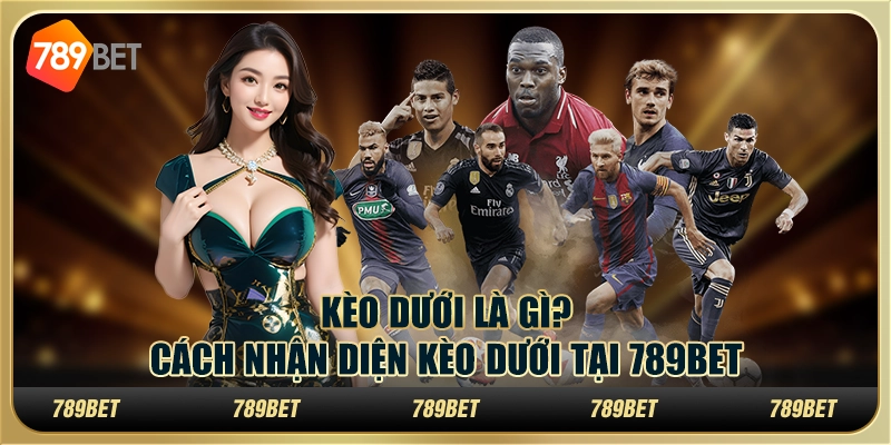 Kèo Dưới Là Gì? Cách Nhận Diện Kèo Dưới Tại 789bet