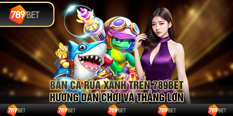 Bắn Cá Rùa Xanh Trên 789bet - Hướng Dẫn Chơi Và Thắng Lớn