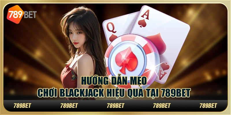 Mẹo Chơi Blackjack Hiệu Quả Giúp Thắng Lớn Tại 789bet