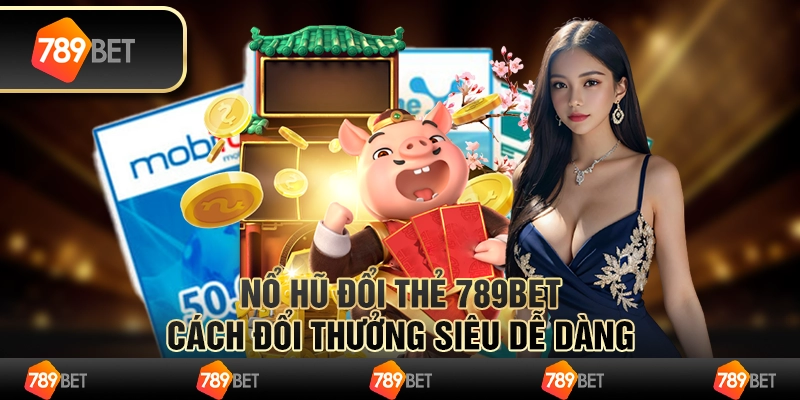 Nổ Hũ Đổi Thẻ Tại 789bet Cách Đổi Thưởng Siêu Dễ Dàng
