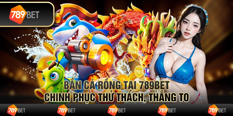 Bắn Cá Rồng Tại 789bet - Chinh Phục Thử Thách Thắng To
