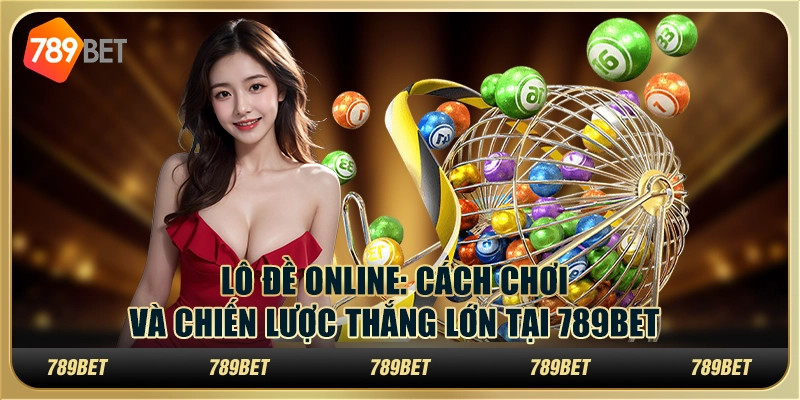 Lô Đề Online: Cách Chơi Và Chiến Lược Thắng Lớn Tại 789bet