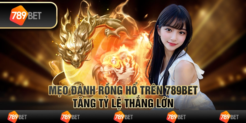 Mẹo Đánh Rồng Hổ Trên 789bet - Tăng Tỷ Lệ Thắng Lớn