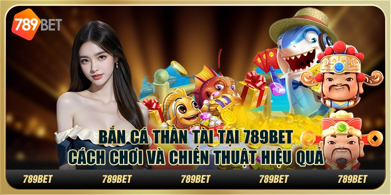 Bắn Cá Thần Tài Tại 789bet Cách Chơi Và Chiến Thuật Hiệu Quả
