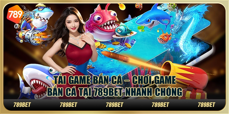 Tải game bắn cá – Chơi game bắn cá tại 789bet nhanh chóng