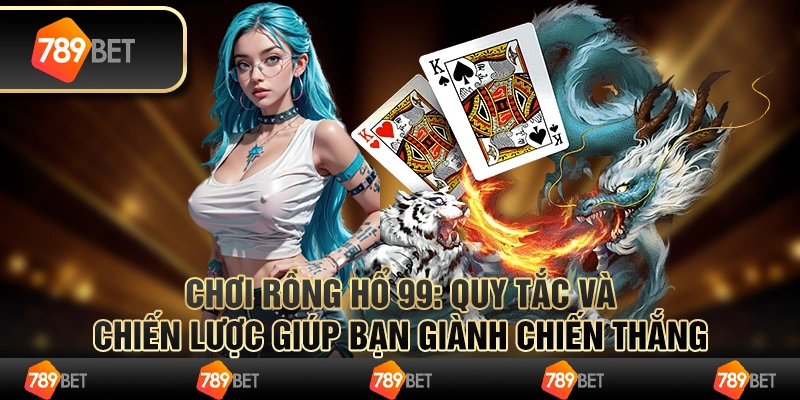 Chơi Rồng Hổ 99 Quy Tắc Và Chiến Lược Giành Chiến Thắng