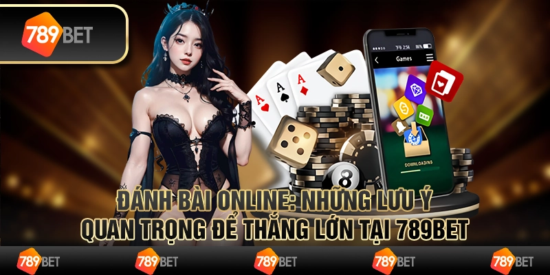 Đánh Bài Online Những Lưu Ý Quan Trọng Để Thắng Lớn Tại 789bet