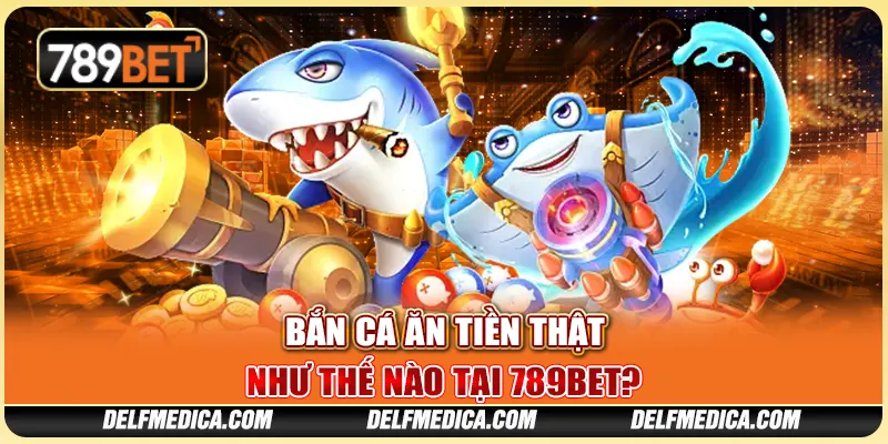 Game Bắn Cá Ăn Tiền Thật Như Thế Nào Tại 789bet?