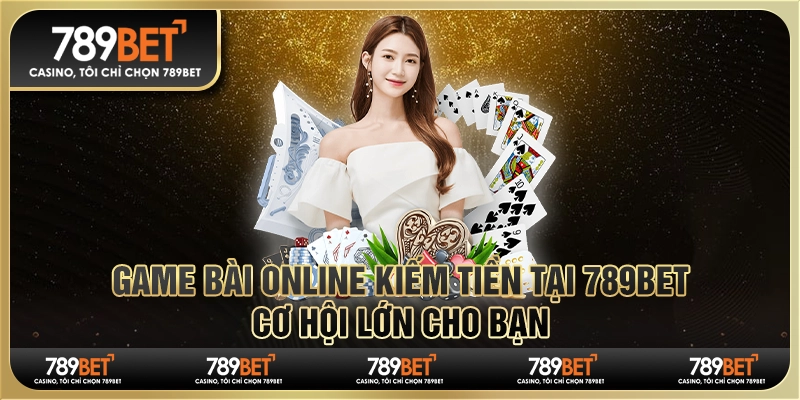 Game Bài Online Kiếm Tiền Tại 789bet, Cơ Hội Lớn Cho Bạn