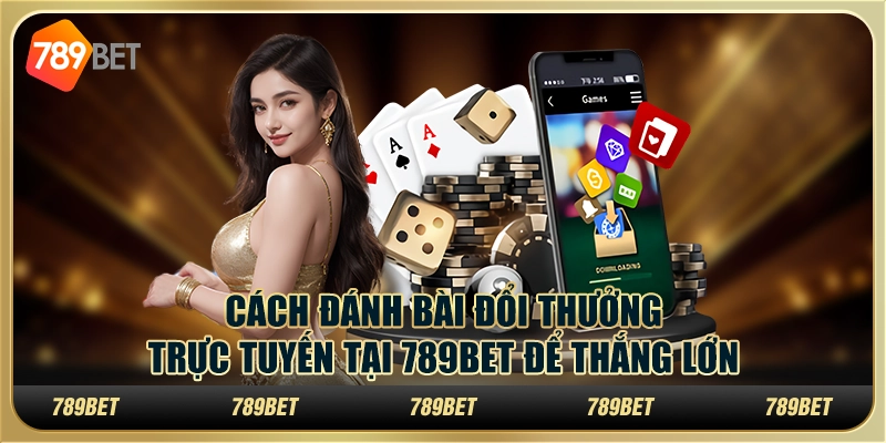 Cách Đánh Bài Đổi Thưởng Trực Tuyến Tại 789bet Để Thắng Lớn