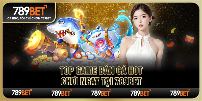 Top Game Bắn Cá Hot, Chơi Ngay Tại Nhà Cái Trực Tuyến 789bet