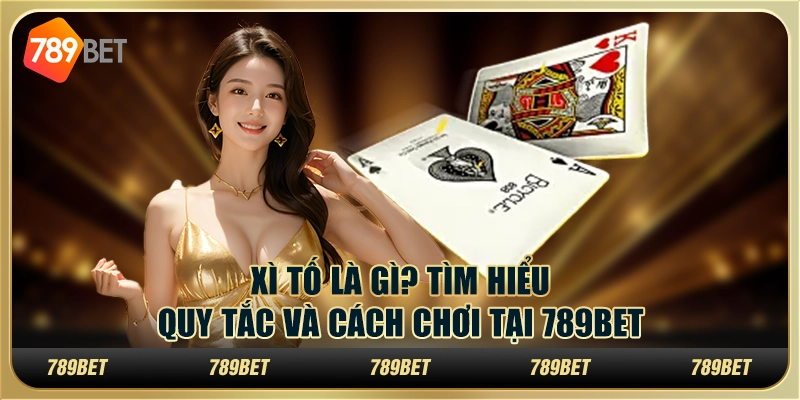 Xì Tố Là Gì? Tìm Hiểu Quy Tắc Và Cách Chơi Tại 789bet