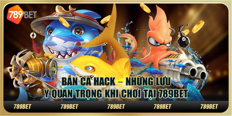 Bắn Cá Hack – Những Lưu Ý Quan Trọng Khi Chơi Tại 789bet