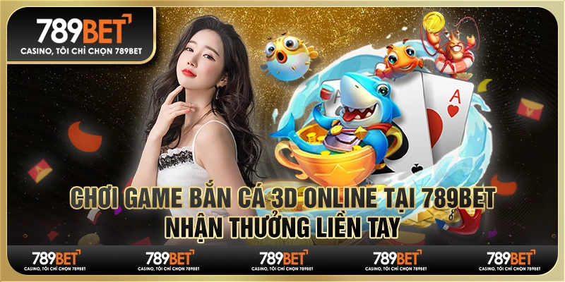 Chơi Game Bắn Cá 3d Online Tại 789bet, Nhận Thưởng Liền Tay