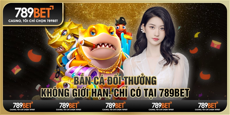 Bắn Cá Đổi Thưởng Không Giới Hạn, Chỉ Có Tại 789bet