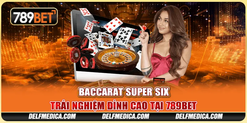 Baccarat Super Six: Trải Nghiệm Đỉnh Cao Tại 789bet