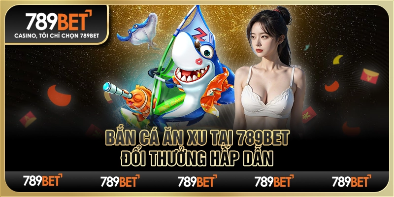 Bắn Cá Ăn Xu Tại 789bet – Đổi Thưởng Hấp Dẫn Mỗi Ngày
