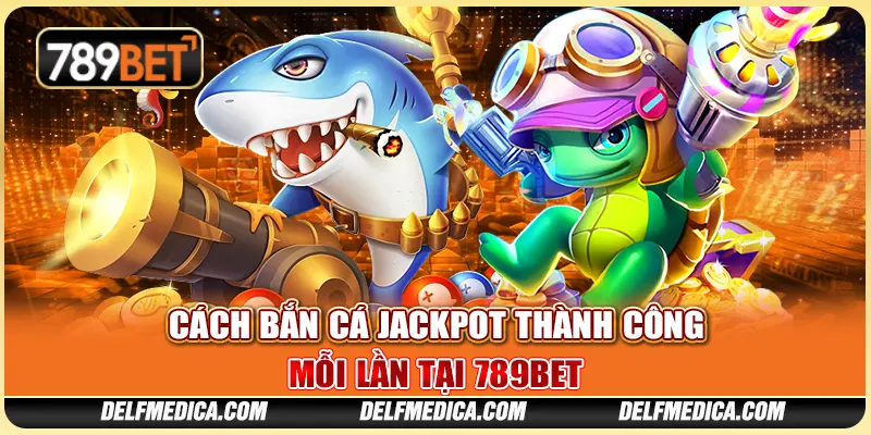 Cách Bắn Cá Jackpot Thành Công Mỗi Lần Tại Nhà Cái 789bet