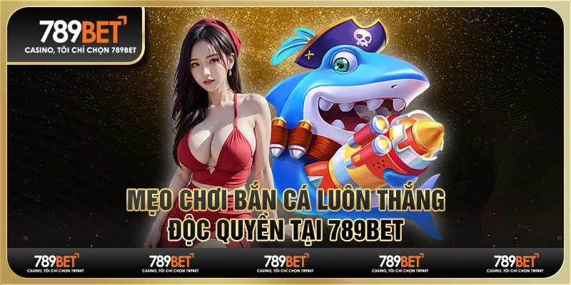 Mẹo Chơi Bắn Cá Luôn Thắng - Độc Quyền Tại Nhà Cái 789bet