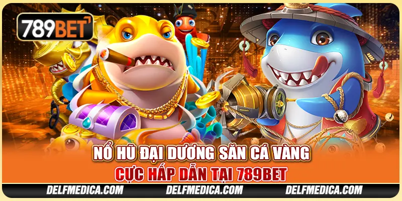 Nổ Hũ Đại Dương Săn Cá Vàng Cực Hấp Dẫn Tại 789bet