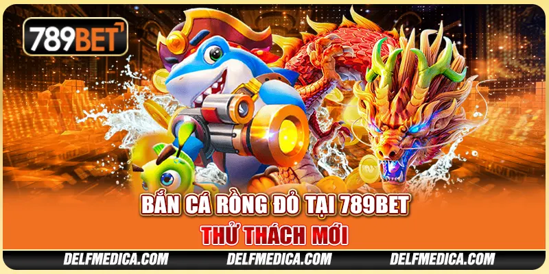 Bắn Cá Rồng Đỏ Tại 789bet: Thử Thách Mới Cùng Nhà Cái