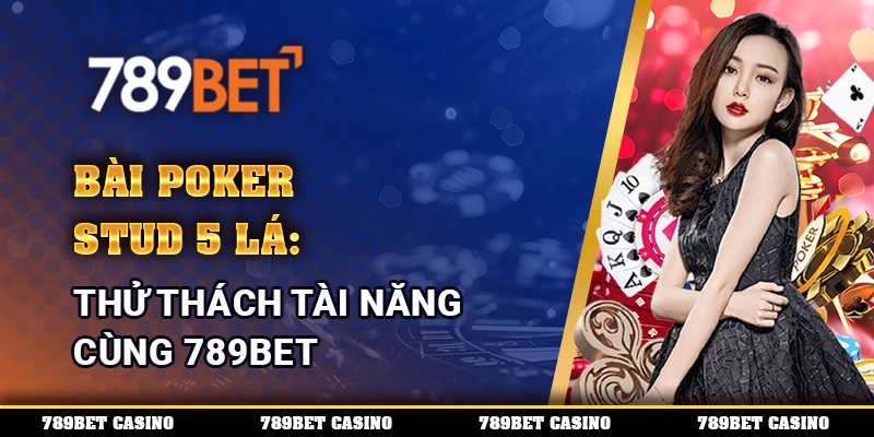 Bài Poker Stud 5 Lá: Thử Thách Tài Năng Cùng 789bet