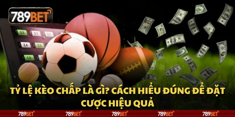 Tỷ lệ kèo chấp là gì? Cách hiểu đúng để đặt cược hiệu quả