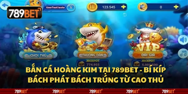 Bắn cá hoàng kim tại 789Bet - Bí kíp bách phát bách trúng từ cao thủ