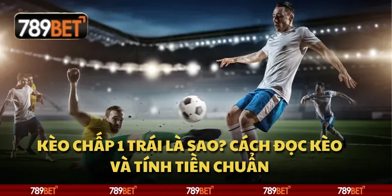 Kèo chấp 1 trái là sao? Cách đọc kèo và tính tiền chuẩn