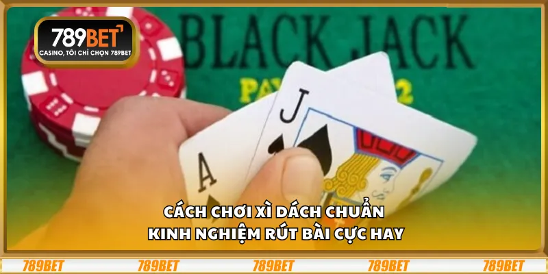 Cách chơi Xì Dách chuẩn – Kinh nghiệm rút bài cực hay