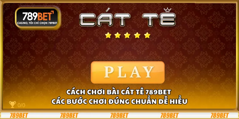 Cách chơi bài Cát Tê 789Bet – Các bước chơi đúng chuẩn dễ hiểu