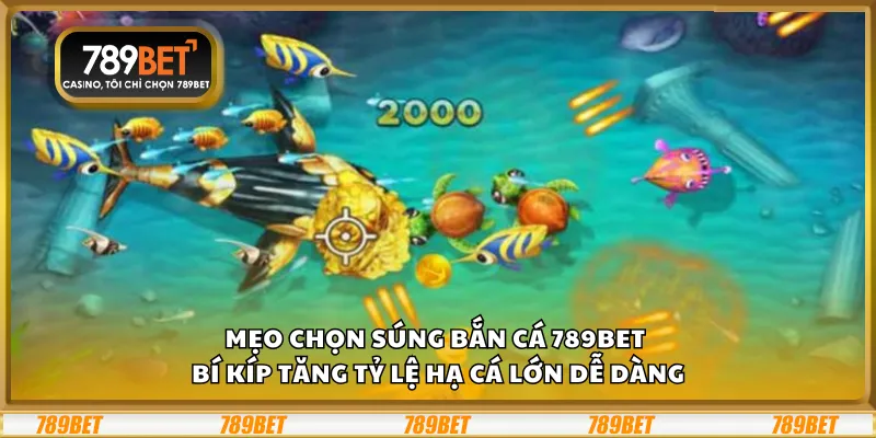 Mẹo chọn súng bắn cá 789Bet – Bí kíp tăng tỷ lệ hạ cá lớn dễ dàng
