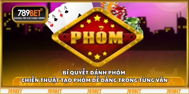 Bí quyết đánh phỏm – Chiến thuật tạo phỏm dễ dàng trong từng ván