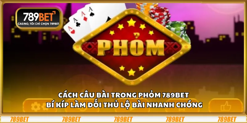 Cách câu bài trong Phỏm 789Bet - Bí kíp làm đối thủ lộ bài nhanh chóng